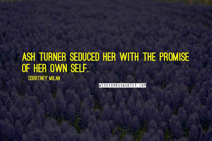 Courtney Milan Quotes: Ash Turner seduced her with the promise of her own self.