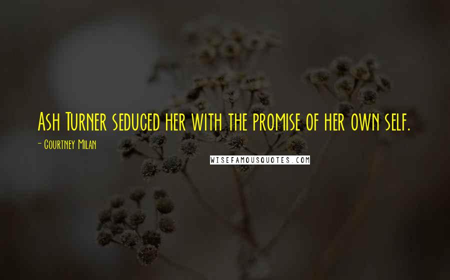 Courtney Milan Quotes: Ash Turner seduced her with the promise of her own self.