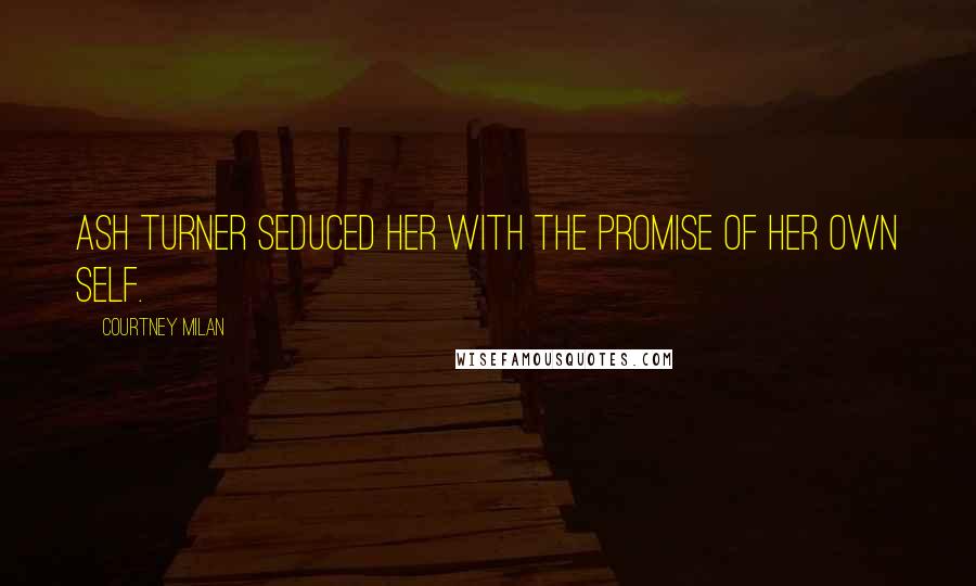 Courtney Milan Quotes: Ash Turner seduced her with the promise of her own self.