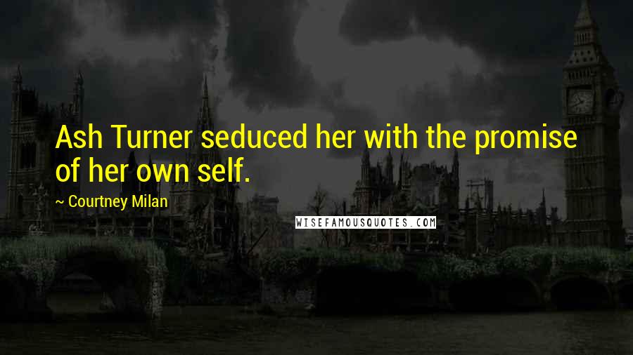 Courtney Milan Quotes: Ash Turner seduced her with the promise of her own self.