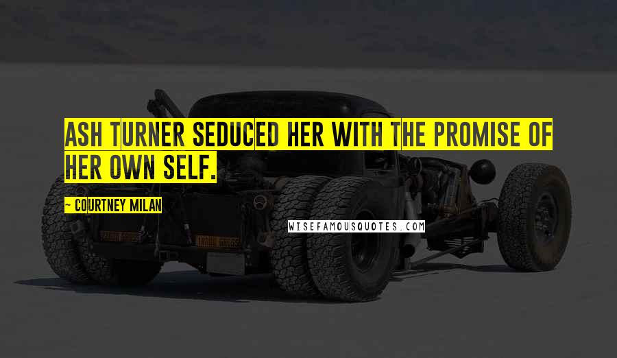 Courtney Milan Quotes: Ash Turner seduced her with the promise of her own self.