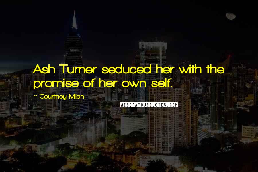 Courtney Milan Quotes: Ash Turner seduced her with the promise of her own self.