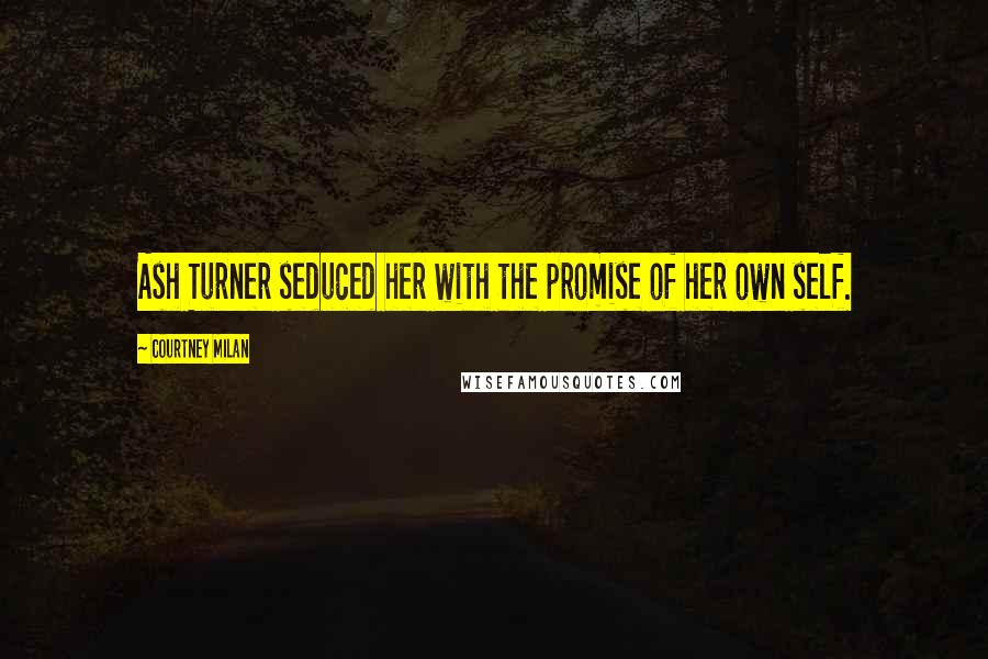 Courtney Milan Quotes: Ash Turner seduced her with the promise of her own self.