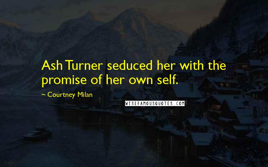 Courtney Milan Quotes: Ash Turner seduced her with the promise of her own self.