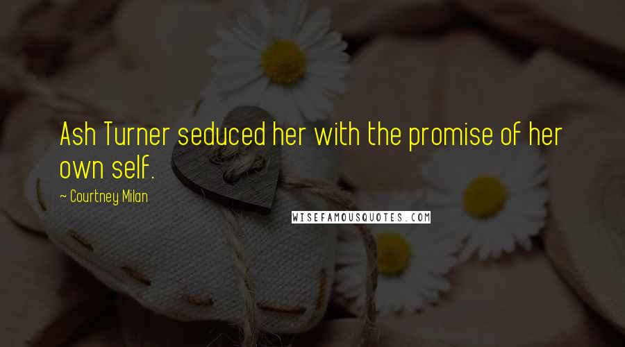 Courtney Milan Quotes: Ash Turner seduced her with the promise of her own self.