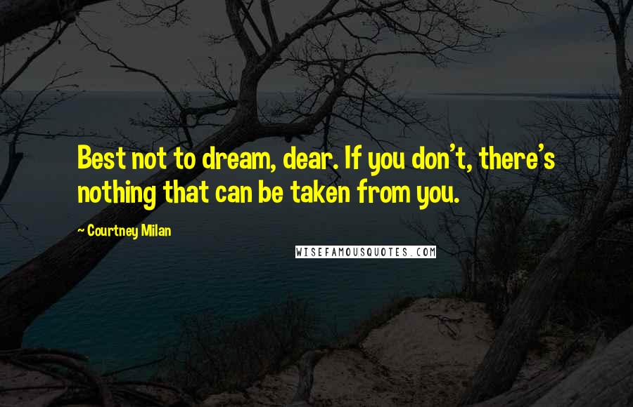 Courtney Milan Quotes: Best not to dream, dear. If you don't, there's nothing that can be taken from you.