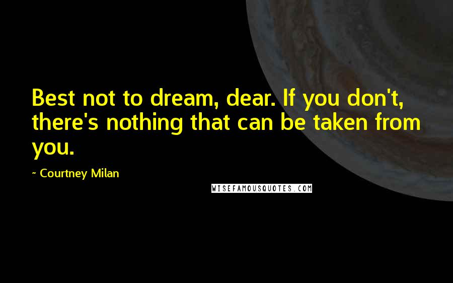 Courtney Milan Quotes: Best not to dream, dear. If you don't, there's nothing that can be taken from you.