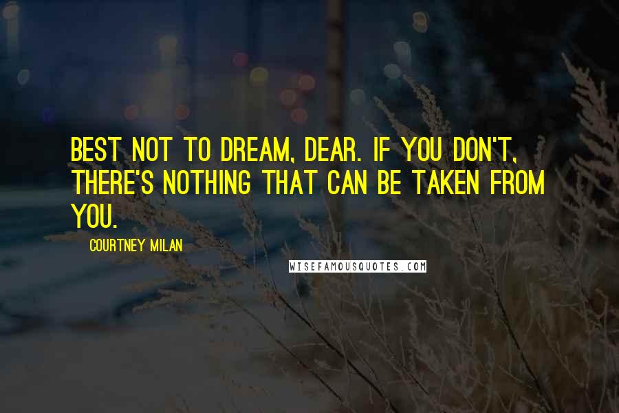 Courtney Milan Quotes: Best not to dream, dear. If you don't, there's nothing that can be taken from you.