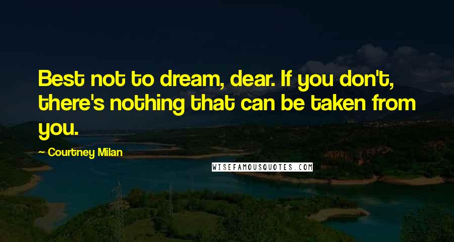 Courtney Milan Quotes: Best not to dream, dear. If you don't, there's nothing that can be taken from you.