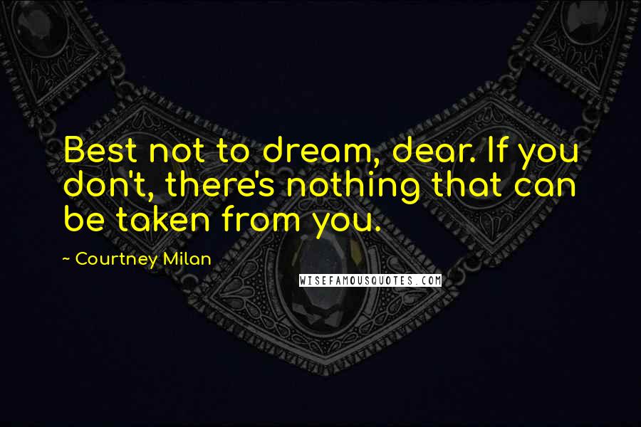 Courtney Milan Quotes: Best not to dream, dear. If you don't, there's nothing that can be taken from you.