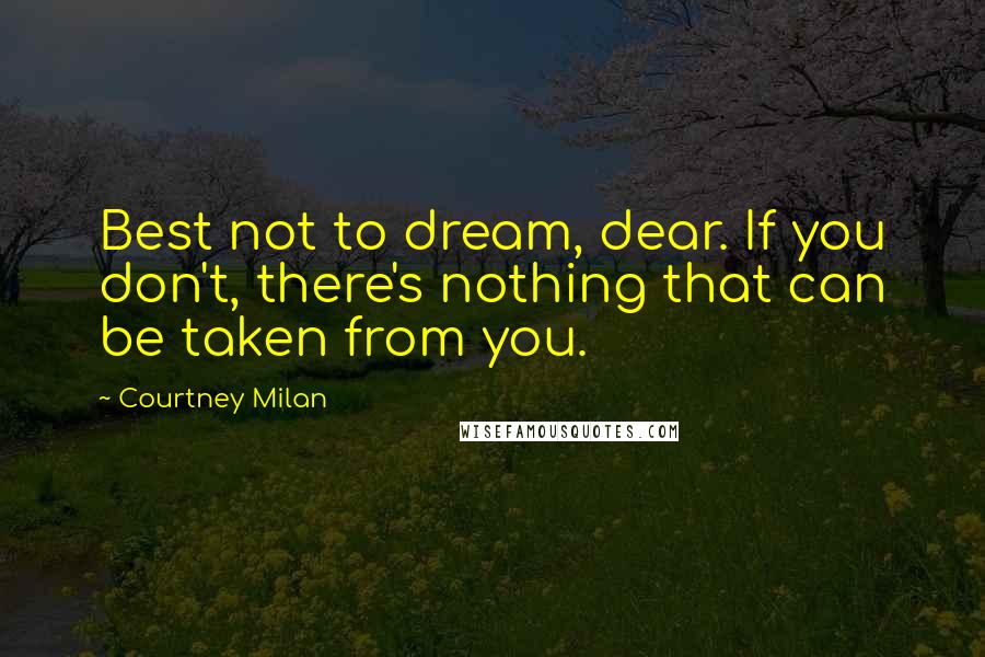 Courtney Milan Quotes: Best not to dream, dear. If you don't, there's nothing that can be taken from you.