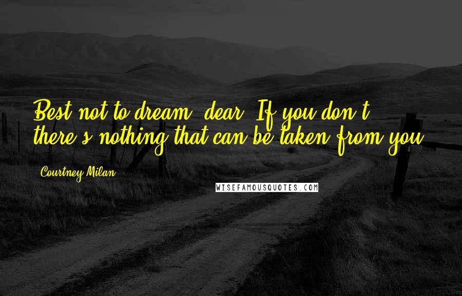 Courtney Milan Quotes: Best not to dream, dear. If you don't, there's nothing that can be taken from you.