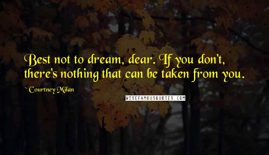 Courtney Milan Quotes: Best not to dream, dear. If you don't, there's nothing that can be taken from you.