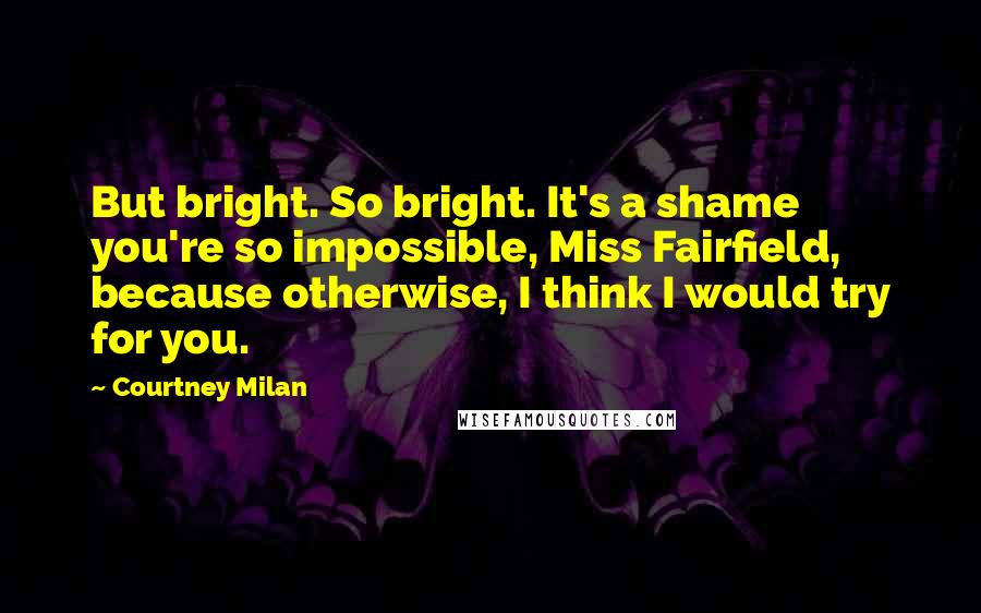 Courtney Milan Quotes: But bright. So bright. It's a shame you're so impossible, Miss Fairfield, because otherwise, I think I would try for you.