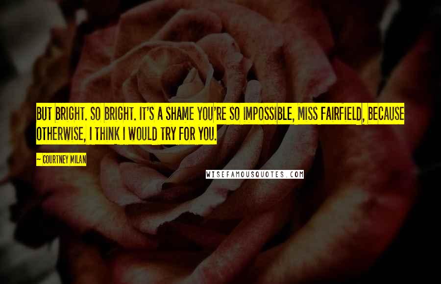 Courtney Milan Quotes: But bright. So bright. It's a shame you're so impossible, Miss Fairfield, because otherwise, I think I would try for you.