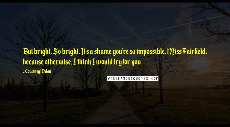 Courtney Milan Quotes: But bright. So bright. It's a shame you're so impossible, Miss Fairfield, because otherwise, I think I would try for you.