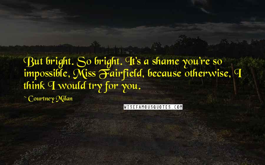 Courtney Milan Quotes: But bright. So bright. It's a shame you're so impossible, Miss Fairfield, because otherwise, I think I would try for you.