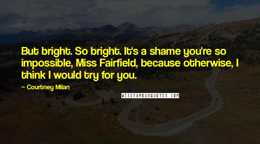 Courtney Milan Quotes: But bright. So bright. It's a shame you're so impossible, Miss Fairfield, because otherwise, I think I would try for you.