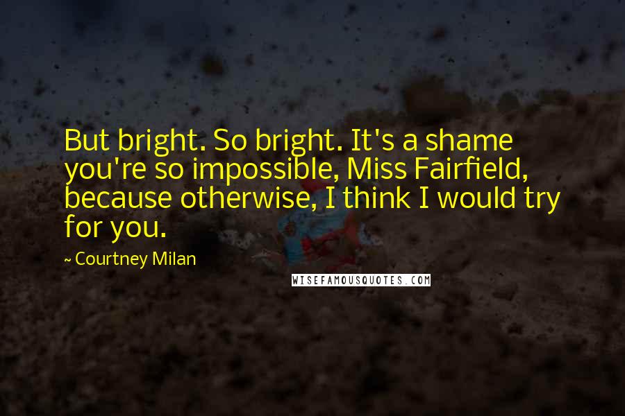 Courtney Milan Quotes: But bright. So bright. It's a shame you're so impossible, Miss Fairfield, because otherwise, I think I would try for you.