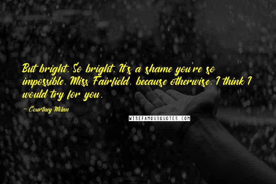 Courtney Milan Quotes: But bright. So bright. It's a shame you're so impossible, Miss Fairfield, because otherwise, I think I would try for you.