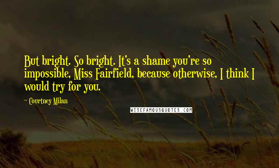 Courtney Milan Quotes: But bright. So bright. It's a shame you're so impossible, Miss Fairfield, because otherwise, I think I would try for you.