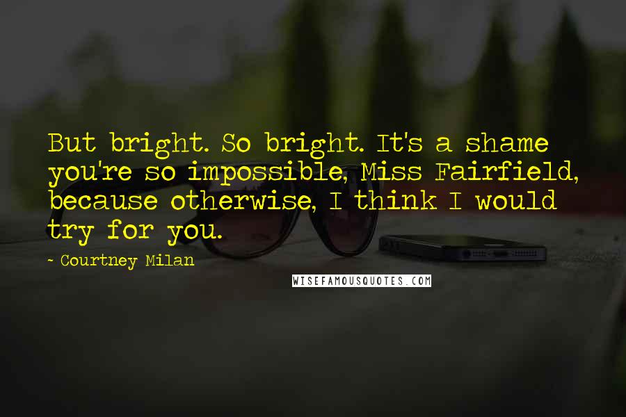 Courtney Milan Quotes: But bright. So bright. It's a shame you're so impossible, Miss Fairfield, because otherwise, I think I would try for you.