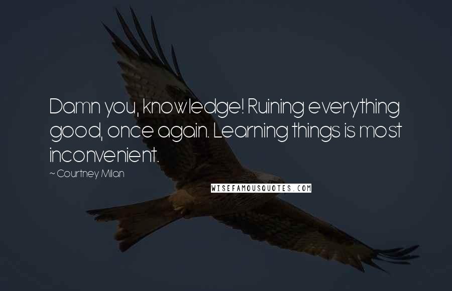 Courtney Milan Quotes: Damn you, knowledge! Ruining everything good, once again. Learning things is most inconvenient.