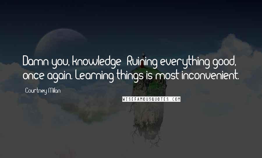 Courtney Milan Quotes: Damn you, knowledge! Ruining everything good, once again. Learning things is most inconvenient.