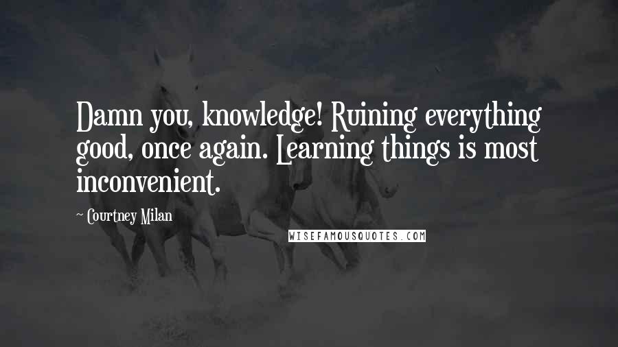 Courtney Milan Quotes: Damn you, knowledge! Ruining everything good, once again. Learning things is most inconvenient.