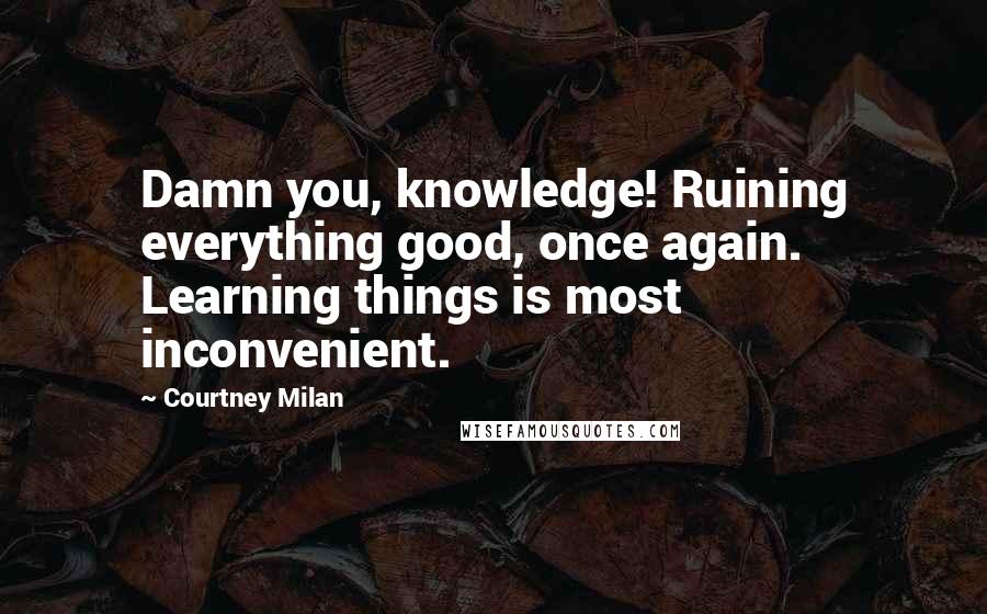 Courtney Milan Quotes: Damn you, knowledge! Ruining everything good, once again. Learning things is most inconvenient.