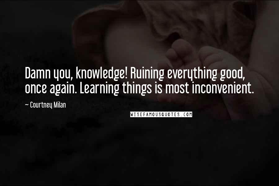 Courtney Milan Quotes: Damn you, knowledge! Ruining everything good, once again. Learning things is most inconvenient.