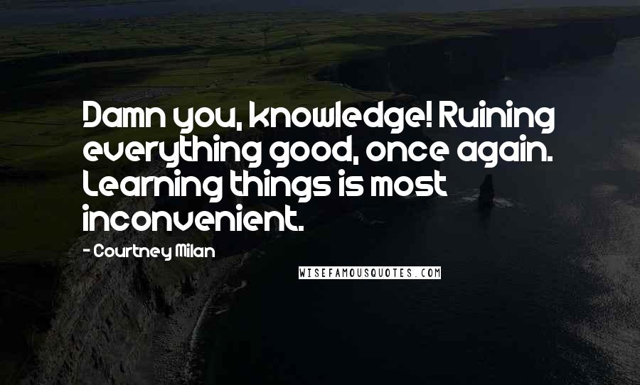 Courtney Milan Quotes: Damn you, knowledge! Ruining everything good, once again. Learning things is most inconvenient.