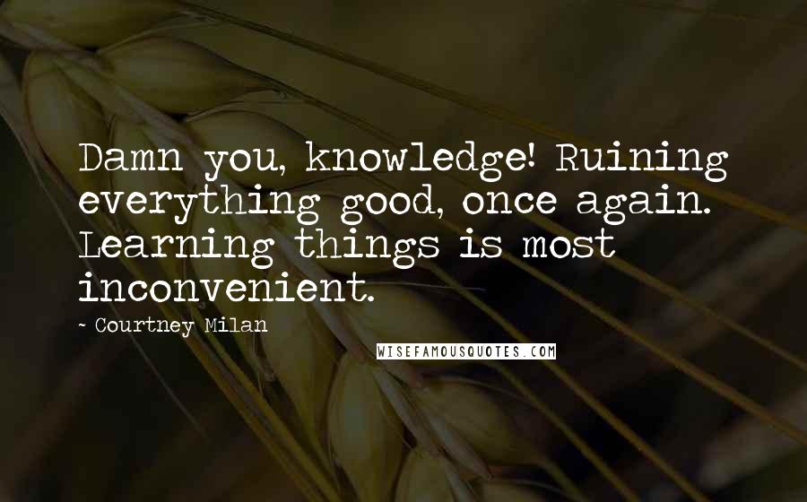 Courtney Milan Quotes: Damn you, knowledge! Ruining everything good, once again. Learning things is most inconvenient.