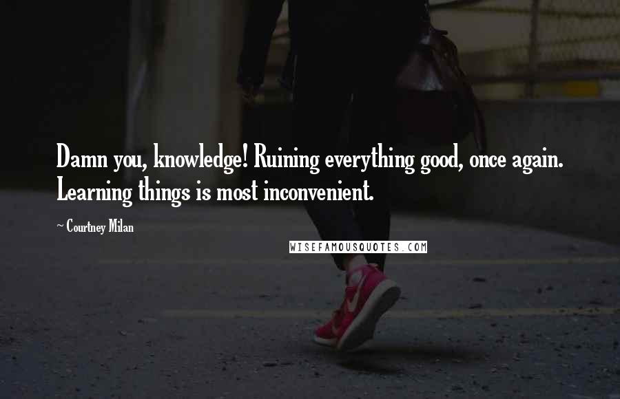 Courtney Milan Quotes: Damn you, knowledge! Ruining everything good, once again. Learning things is most inconvenient.