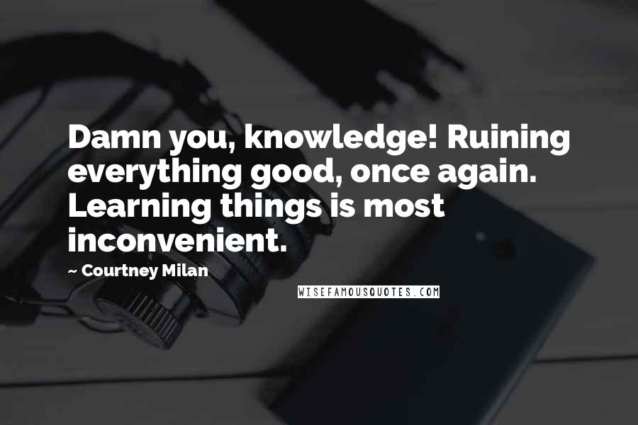 Courtney Milan Quotes: Damn you, knowledge! Ruining everything good, once again. Learning things is most inconvenient.