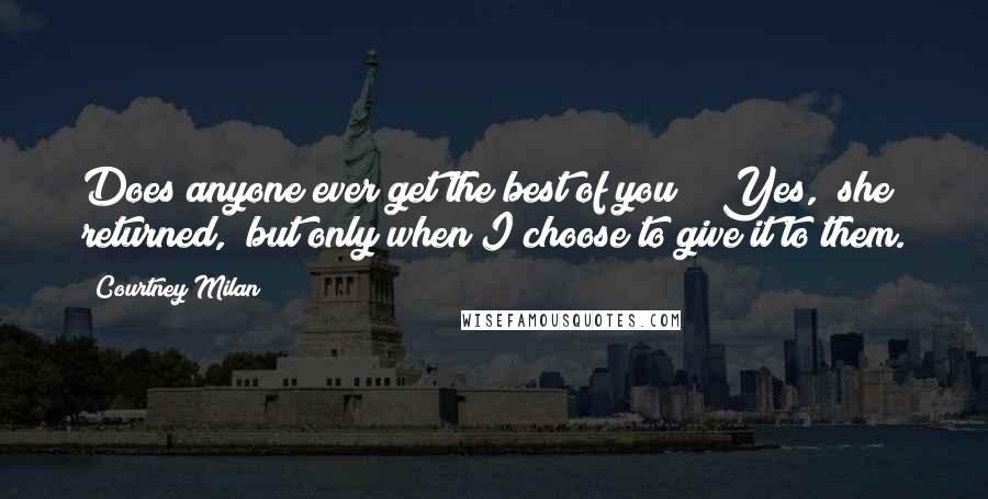 Courtney Milan Quotes: Does anyone ever get the best of you?" "Yes," she returned, "but only when I choose to give it to them.