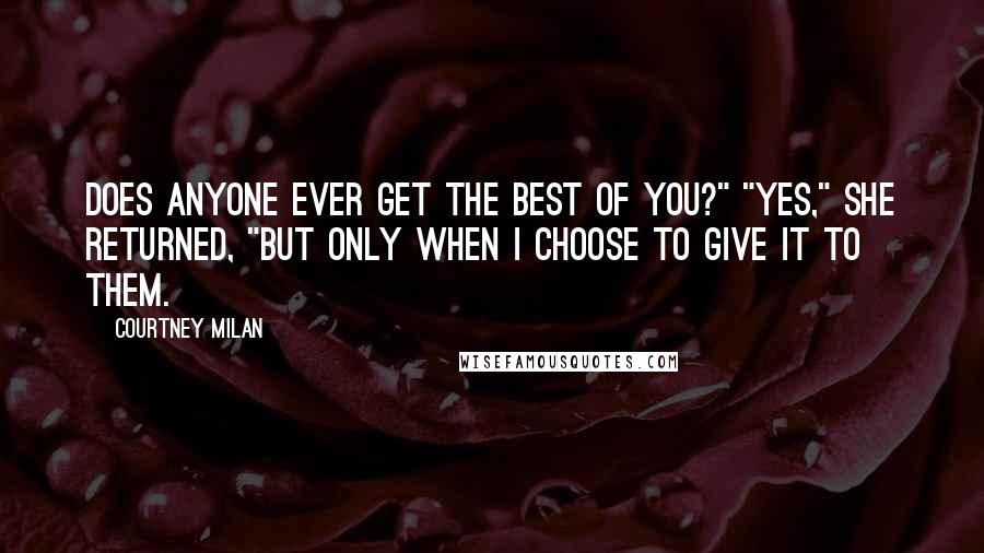 Courtney Milan Quotes: Does anyone ever get the best of you?" "Yes," she returned, "but only when I choose to give it to them.