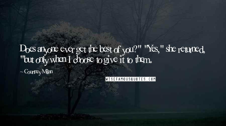 Courtney Milan Quotes: Does anyone ever get the best of you?" "Yes," she returned, "but only when I choose to give it to them.