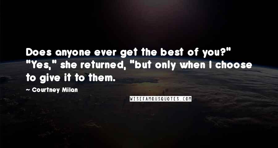 Courtney Milan Quotes: Does anyone ever get the best of you?" "Yes," she returned, "but only when I choose to give it to them.