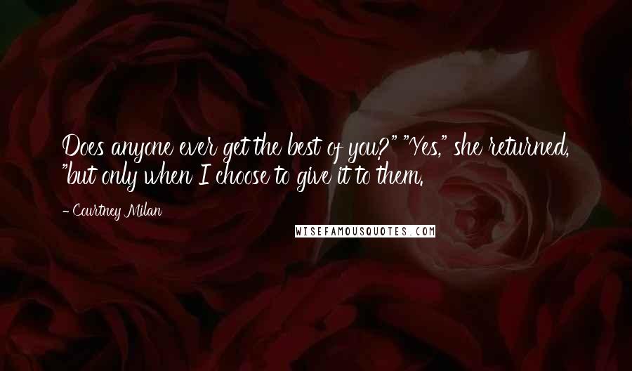 Courtney Milan Quotes: Does anyone ever get the best of you?" "Yes," she returned, "but only when I choose to give it to them.