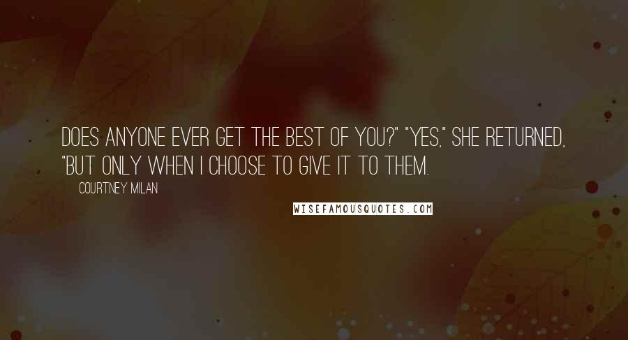 Courtney Milan Quotes: Does anyone ever get the best of you?" "Yes," she returned, "but only when I choose to give it to them.