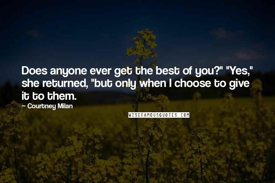 Courtney Milan Quotes: Does anyone ever get the best of you?" "Yes," she returned, "but only when I choose to give it to them.