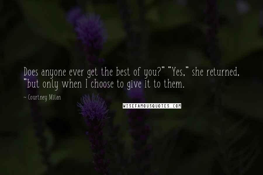 Courtney Milan Quotes: Does anyone ever get the best of you?" "Yes," she returned, "but only when I choose to give it to them.