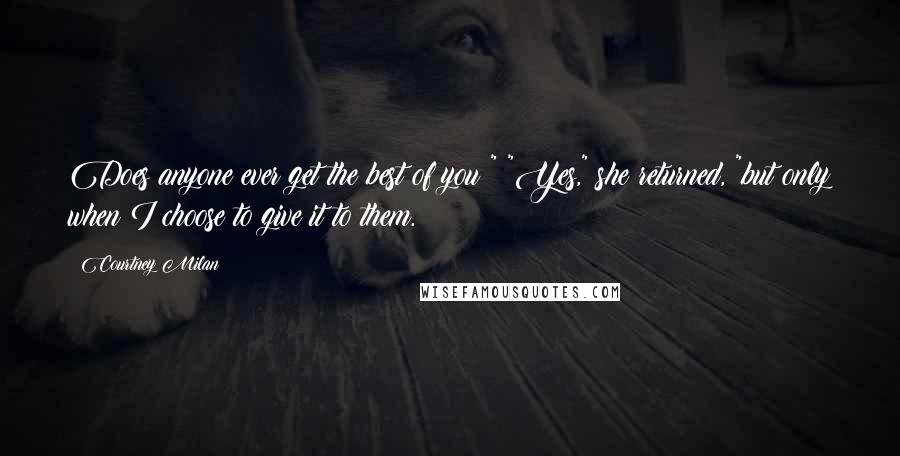 Courtney Milan Quotes: Does anyone ever get the best of you?" "Yes," she returned, "but only when I choose to give it to them.