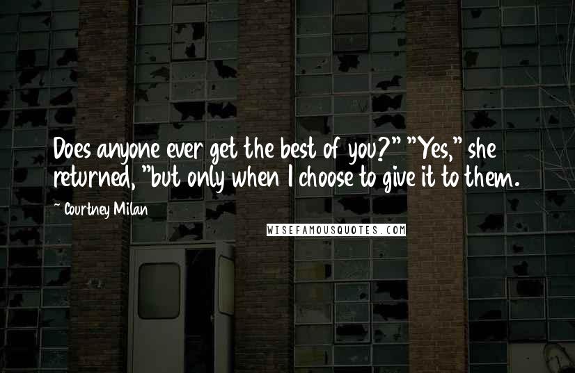 Courtney Milan Quotes: Does anyone ever get the best of you?" "Yes," she returned, "but only when I choose to give it to them.