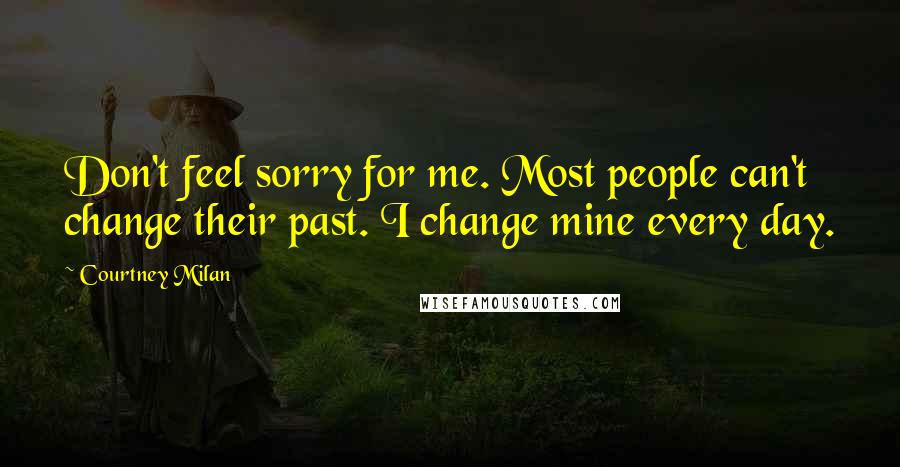 Courtney Milan Quotes: Don't feel sorry for me. Most people can't change their past. I change mine every day.