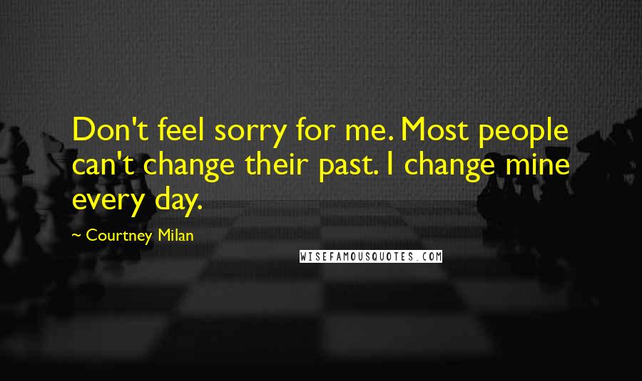 Courtney Milan Quotes: Don't feel sorry for me. Most people can't change their past. I change mine every day.