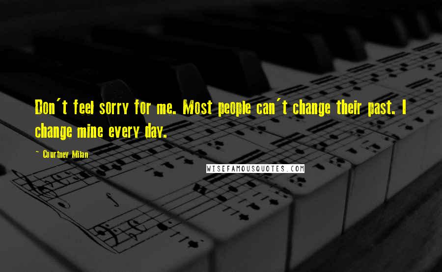 Courtney Milan Quotes: Don't feel sorry for me. Most people can't change their past. I change mine every day.