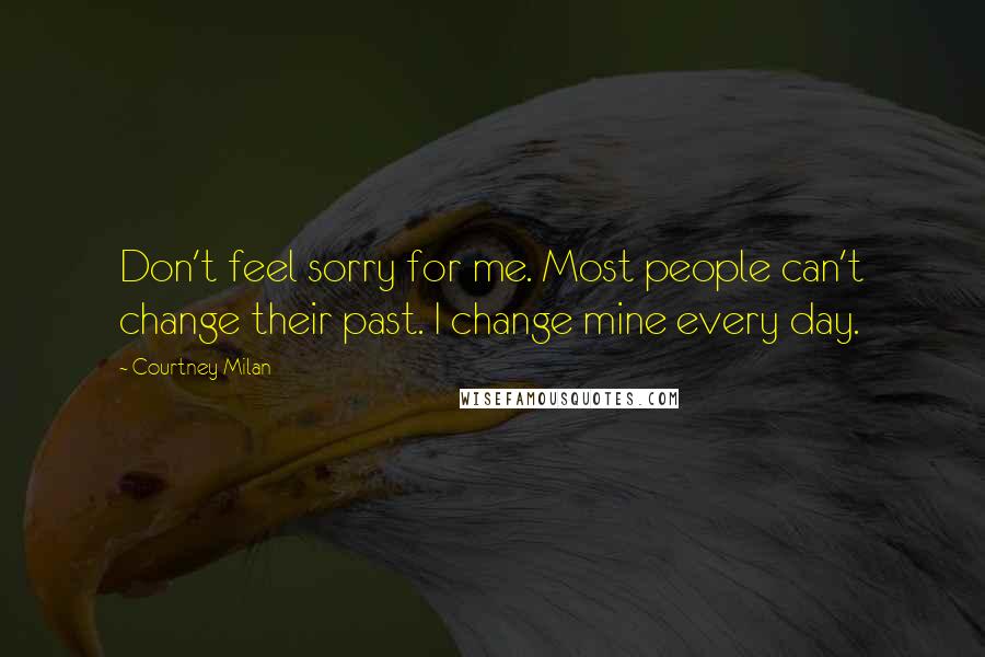 Courtney Milan Quotes: Don't feel sorry for me. Most people can't change their past. I change mine every day.