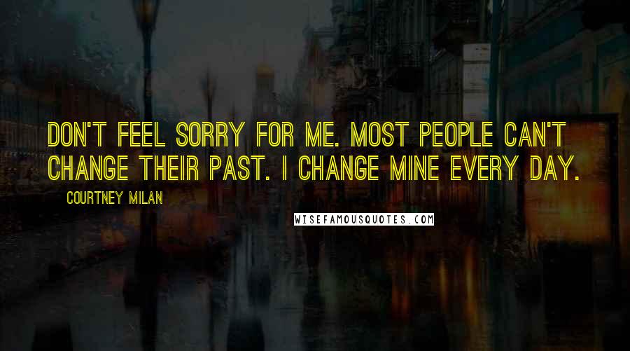 Courtney Milan Quotes: Don't feel sorry for me. Most people can't change their past. I change mine every day.